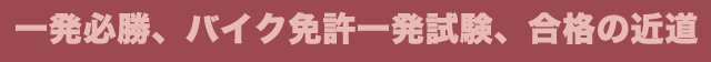 一発必勝、バイク免許一発試験、合格の近道